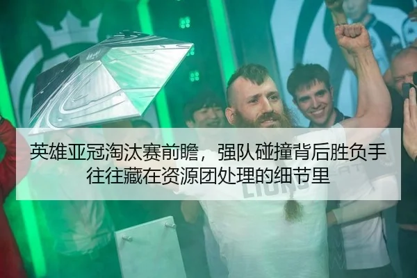 英雄亚冠淘汰赛前瞻，强队碰撞背后胜负手往往藏在资源团处理的细节里